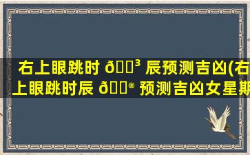 右上眼跳时 🐳 辰预测吉凶(右上眼跳时辰 💮 预测吉凶女星期)